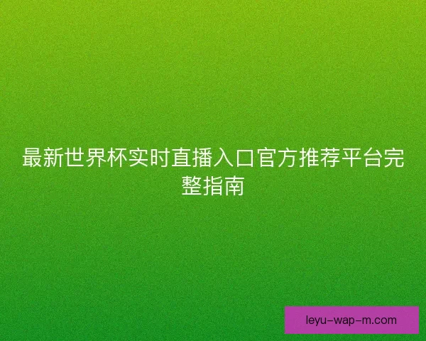 最新世界杯实时直播入口官方推荐平台完整指南 最新世界杯实时直播入口官方推荐平台完整指南