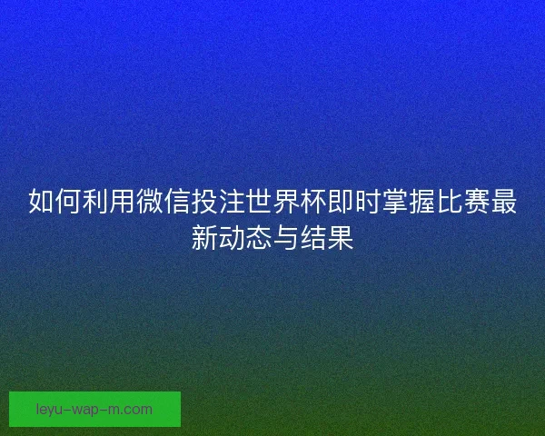 如何利用微信投注世界杯即时掌握比赛最新动态与结果