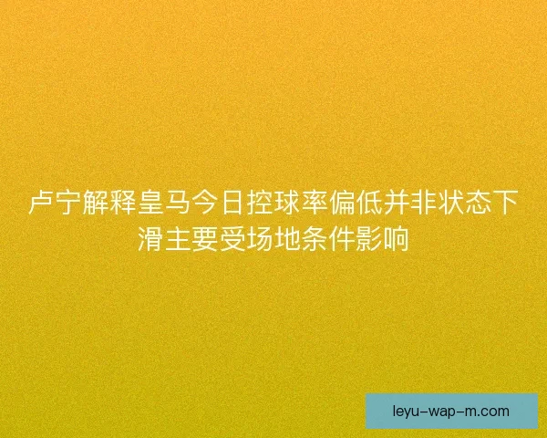 卢宁解释皇马今日控球率偏低并非状态下滑主要受场地条件影响