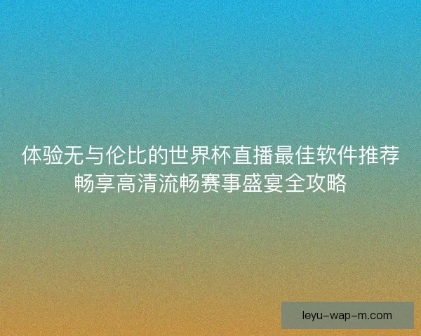 体验无与伦比的世界杯直播最佳软件推荐畅享高清流畅赛事盛宴全攻略