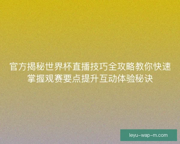 官方揭秘世界杯直播技巧全攻略教你快速掌握观赛要点提升互动体验秘诀