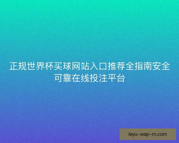 正规世界杯买球网站入口推荐全指南安全可靠在线投注平台 正规世界杯买球网站入口推荐全指南安全可靠在线投注平台
