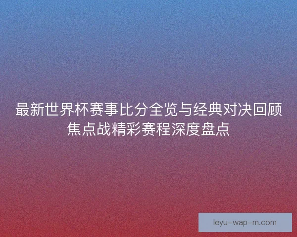 最新世界杯赛事比分全览与经典对决回顾焦点战精彩赛程深度盘点 最新世界杯赛事比分全览与经典对决回顾焦点战精彩赛程深度盘点