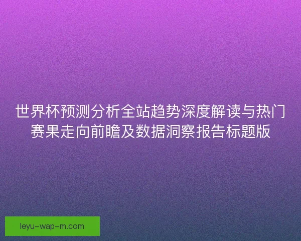 世界杯预测分析全站趋势深度解读与热门赛果走向前瞻及数据洞察报告标题版 世界杯预测分析全站趋势深度解读与热门赛果走向前瞻及数据洞察报告标题版