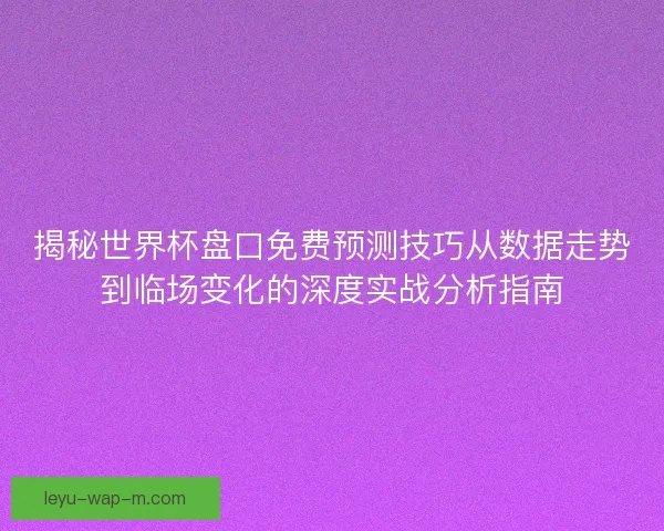 揭秘世界杯盘口免费预测技巧从数据走势到临场变化的深度实战分析指南 揭秘世界杯盘口免费预测技巧从数据走势到临场变化的深度实战分析指南
