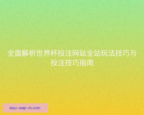全面解析世界杯投注网站全站玩法技巧与投注技巧指南
