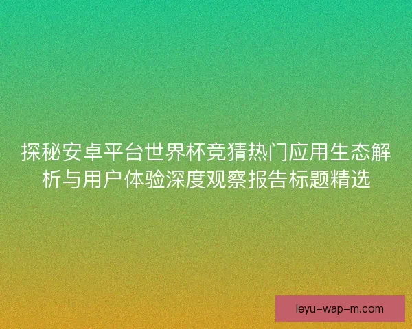 探秘安卓平台世界杯竞猜热门应用生态解析与用户体验深度观察报告标题精选 探秘安卓平台世界杯竞猜热门应用生态解析与用户体验深度观察报告标题精选