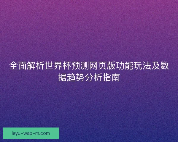 全面解析世界杯预测网页版功能玩法及数据趋势分析指南