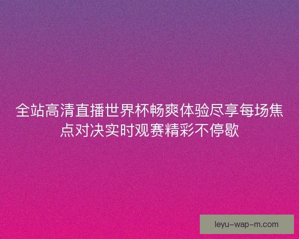 全站高清直播世界杯畅爽体验尽享每场焦点对决实时观赛精彩不停歇 全站高清直播世界杯畅爽体验尽享每场焦点对决实时观赛精彩不停歇