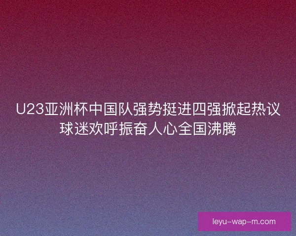 U23亚洲杯中国队强势挺进四强掀起热议球迷欢呼振奋人心全国沸腾