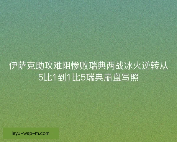 伊萨克助攻难阻惨败瑞典两战冰火逆转从5比1到1比5瑞典崩盘写照 伊萨克助攻难阻惨败瑞典两战冰火逆转从5比1到1比5瑞典崩盘写照