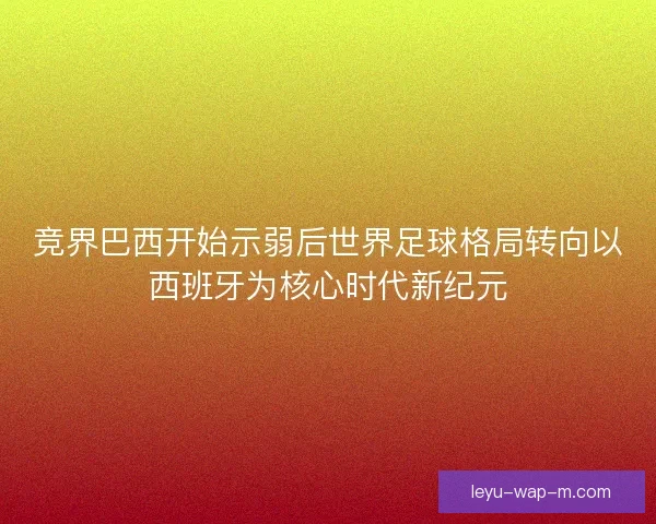 竞界巴西开始示弱后世界足球格局转向以西班牙为核心时代新纪元